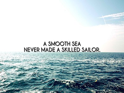 A smooth sea never made a skilled sailor!